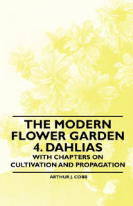 Title: The Modern Flower Garden 4. Dahlias - With Chapters on Cultivation and Propagation, Author: Arthur Cobb