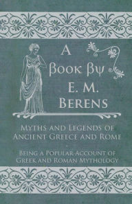 Title: Myths and Legends of Ancient Greece and Rome - Being a Popular Account of Greek and Roman Mythology, Author: E. M. Berens