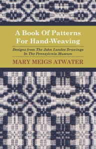 Title: A Book of Patterns for Hand-Weaving; Designs from the John Landes Drawings in the Pennsylvnia Museum, Author: Mary Meigs Atwater