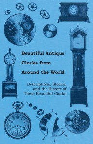 Title: Beautiful Antique Clocks from Around the World - Descriptions, Stories, and the History of These Beautiful Clocks, Author: Anon