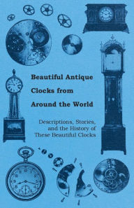 Title: Beautiful Antique Clocks from Around the World - Descriptions, Stories, and the History of These Beautiful Clocks, Author: Anon.