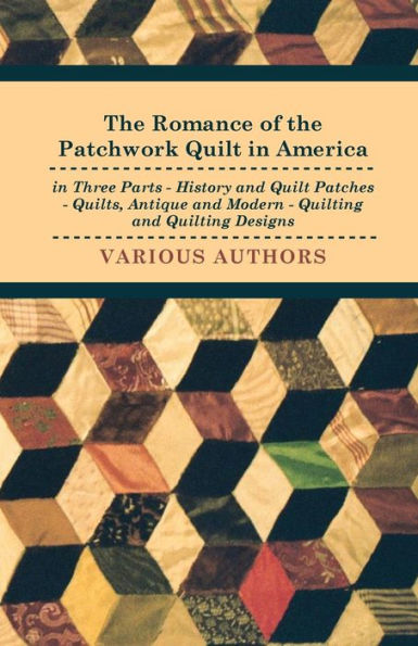 The Romance of the Patchwork Quilt in America in Three Parts - History and Quilt Patches - Quilts, Antique and Modern - Quilting and Quilting Designs