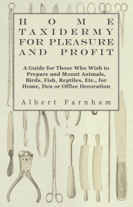 Title: Home Taxidermy for Pleasure and Profit - A Guide for Those Who Wish to Prepare and Mount Animals, Birds, Fish, Reptiles, Etc., for Home, Den or Office, Author: Albert Farnham