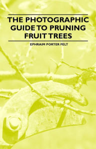 Title: The Photographic Guide to Pruning Fruit Trees, Author: Ephraim Felt