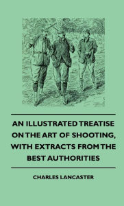 Title: An Illustrated Treatise On The Art of Shooting, With Extracts From The Best Authorities, Author: Charles Lancaster