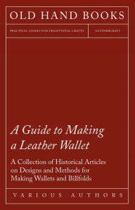 Title: A Guide to Making a Leather Wallet - A Collection of Historical Articles on Designs and Methods for Making Wallets and Billfolds, Author: Various