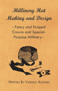 Title: Millinery Hat Making and Design - Fancy and Draped Crowns and Special-Purpose Millinery, Author: Various Authors