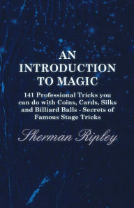 Title: An Introduction to Magic - 141 Professional Tricks You Can Do with Coins, Cards, Silks and Billiard Balls - Secrets of Famous Stage Tricks, Author: Sherman Ripley