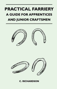 Title: Practical Farriery - A Guide for Apprentices and Junior Craftsmen, Author: C. Richardson