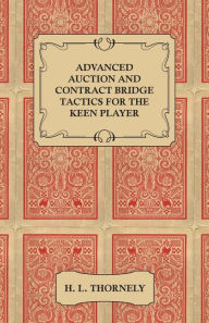 Title: Advanced Auction and Contract Bridge Tactics for the Keen Player, Author: H. L. Thornely