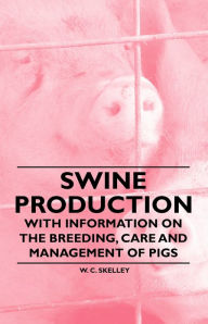 Title: Swine Production - With Information on the Breeding, Care and Management of Pigs, Author: W. Skelley