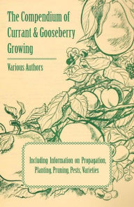 Title: The Compendium of Currant and Gooseberry Growing - Including Information on Propagation, Planting, Pruning, Pests, Varieties, Author: Various