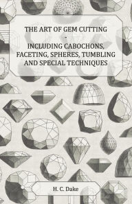 Title: The Art of Gem Cutting - Including Cabochons, Faceting, Spheres, Tumbling and Special Techniques, Author: H. C. Dake