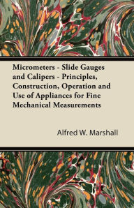 Title: Micrometers - Slide Gauges and Calipers - Principles, Construction, Operation and Use of Appliances for Fine Mechanical Measurements, Author: Alfred W. Marshall