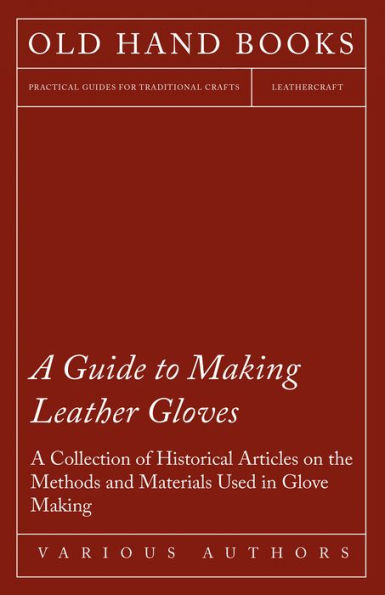 A Guide to Making Leather Gloves - A Collection of Historical Articles on the Methods and Materials Used in Glove Making