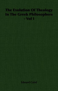 Title: The Evolution of Theology in the Greek Philosophers - Vol I, Author: Edward Caird