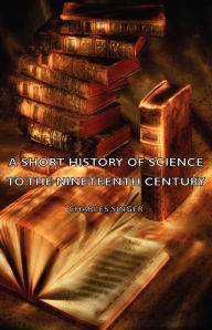 Title: A Short History of Science to the Nineteenth Century, Author: Charles Singer