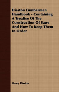 Title: Disston Lumberman Handbook - Containing A Treatise Of The Construction Of Saws And How To Keep Them In Order, Author: Disston Henry