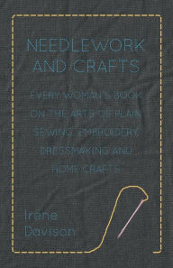 Title: Needlework and Crafts - Every Woman's Book on the Arts of Plain Sewing, Embroidery, Dressmaking and Home Crafts, Author: Irene Davison