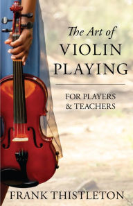 Title: The Art of Violin Playing for Players and Teachers, Author: Frank Thistleton