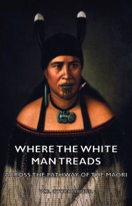 Title: Where the White Man Treads - Across the Pathway of the Maori, Author: W. B. Otorohanga