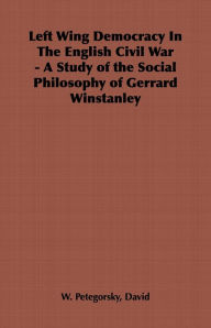 Title: Left Wing Democracy in the English Civil War - A Study of the Social Philosophy of Gerrard Winstanley, Author: David Petegorsky