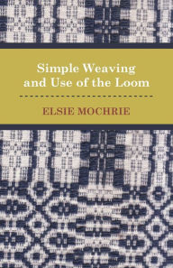 Title: Simple Weaving and Use of the Loom, Author: Elsie Mochrie