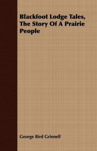 Title: Blackfoot Lodge Tales, the Story of a Prairie People, Author: George Bird Grinnell