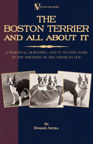 Title: The Boston Terrier and All about It: A Practical, Scientific, and Up to Date Guide to the Breeding of the American Dog, Author: Edward Axtell