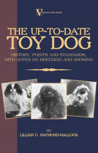 Title: The Up-To-Date Toy Dog: History, Points and Standards, with Notes on Breeding and Showing (a Vintage Dog Books Breed Classic), Author: Lillian C. Raymond-Mallock