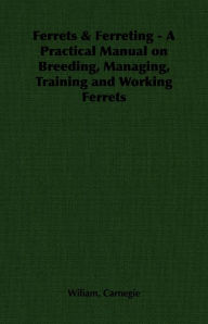 Title: Ferrets & Ferreting - A Practical Manual on Breeding, Managing, Training and Working Ferrets, Author: Wiliam Carnegie