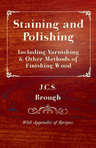 Title: Staining and Polishing - Including Varnishing & Other Methods of Finishing Wood, with Appendix of Recipes, Author: J. C. S. Brough