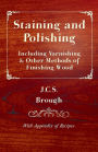 Staining and Polishing - Including Varnishing & Other Methods of Finishing Wood, with Appendix of Recipes