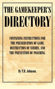 Title: The Gamekeeper's Directory - Containing Instructions for the Preservation of Game, Destruction of Vermin and the Prevention of Poaching. (History of S, Author: T. B. Johnson