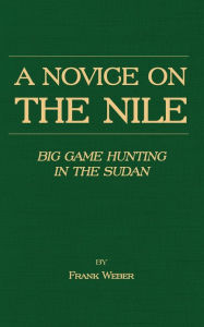 Title: A Novice on the Nile - Big Game Hunting in the Sudan, Author: Frank Weber