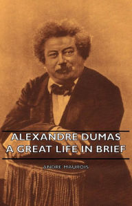 Title: Alexandre Dumas - A Great Life in Brief, Author: Andre Maurois