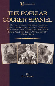 Title: The Popular Cocker Spaniel - Its History, Strains, Pedigrees, Breeding, Kennel Management, Ailments, Exhibition, Show Points, And Elementary Training For Sport And Field Trials: With A List Of Winning Dogs: Its History, Strains, Pedigrees, Breeding, Kenne, Author: H. S. Lloyd