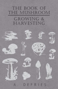 Title: The Book of the Mushroom: Growing & Harvesting, Author: A. Defries