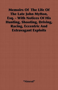 Title: Memoirs of the Life of the Late John Mytton, Esq. - With Notices of His Hunting, Shooting, Driving, Racing, Eccentric and Extravagant Exploits, Author: Nimrod