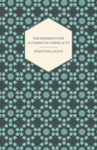 Title: The Farmer's Wife - A Comedy in Three Acts, Author: Eden Phillpotts