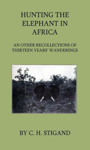 Title: Hunting the Elephant in Africa and Other Recollections of Thirteen Years' Wanderings, Author: C. H. Stigand