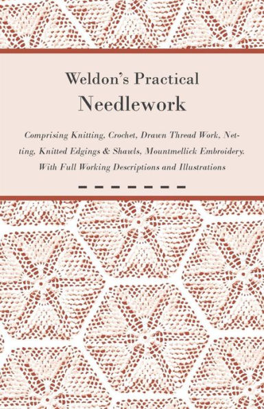 Weldon's Practical Needlework Comprising - Knitting, Crochet, Drawn Thread Work, Netting, Knitted Edgings & Shawls, Mountmellick Embroidery. With Full Working Descriptions and Illustrations