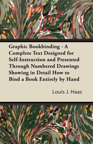 Graphic Bookbinding - A Complete Text Designed for Self-Instruction and Presented Through Numbered Drawings Showing in Detail How to Bind a Book Entirely by Hand