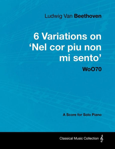 Ludwig Van Beethoven - 6 Variations on 'Nel Cor Piu Non Mi Sento' - WoO 70 - A Score for Solo Piano: With a Biography by Joseph Otten