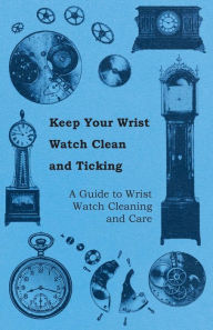 Title: Keep Your Wrist Watch Clean and Ticking - A Guide to Wrist Watch Cleaning and Care, Author: Anon