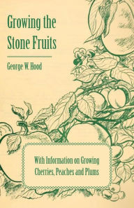 Title: Growing the Stone Fruits - With Information on Growing Cherries, Peaches and Plums, Author: George W. Hood