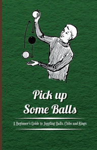 Title: Pick Up Some Balls - A Beginner's Guide to Juggling Balls, Clubs and Rings, Author: Anon