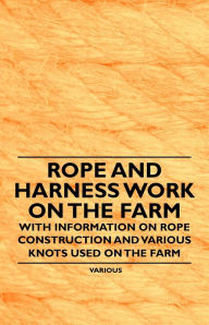 Title: Rope and Harness Work on the Farm - With Information on Rope Construction and Various Knots Used on the Farm, Author: Various Authors