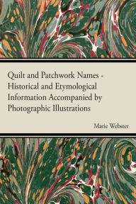 Title: Quilt and Patchwork Names - Historical and Etymological Information Accompanied by Photographic Illustrations, Author: Marie Webster