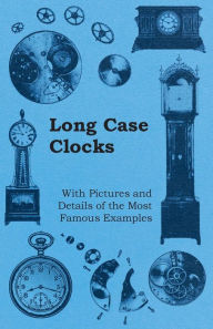 Title: Long Case Clocks - With Pictures and Details of the Most Famous Examples, Author: Anon